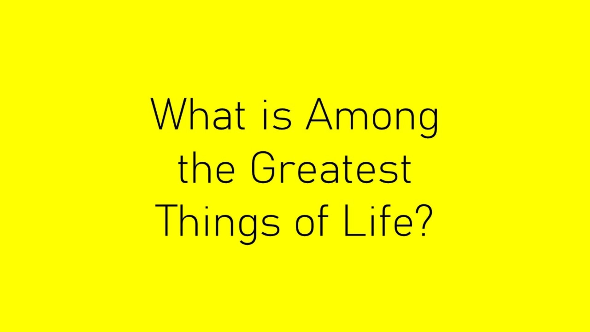 What Is Among The Greatest Things Of Life?